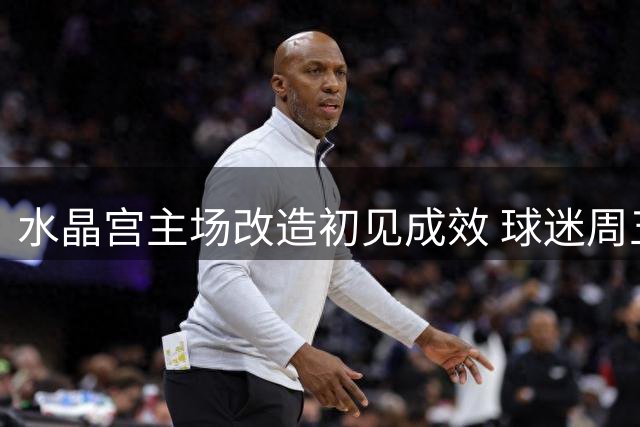水晶宫主场改造初见成效 球迷周五将见证新变化
