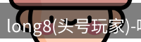 long8(头号玩家)-唯一官方网站